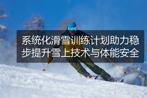 系统化滑雪训练计划助力稳步提升雪上技术与体能安全
