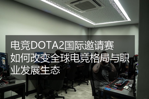 电竞DOTA2国际邀请赛如何改变全球电竞格局与职业发展生态