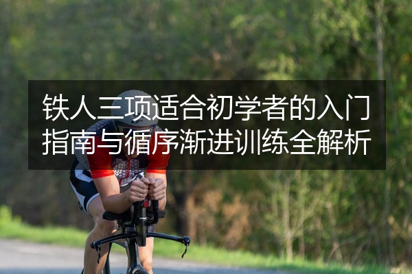铁人三项适合初学者的入门指南与循序渐进训练全解析