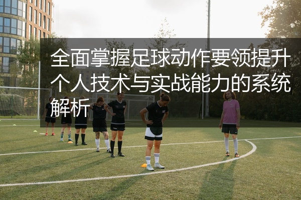 全面掌握足球动作要领提升个人技术与实战能力的系统解析