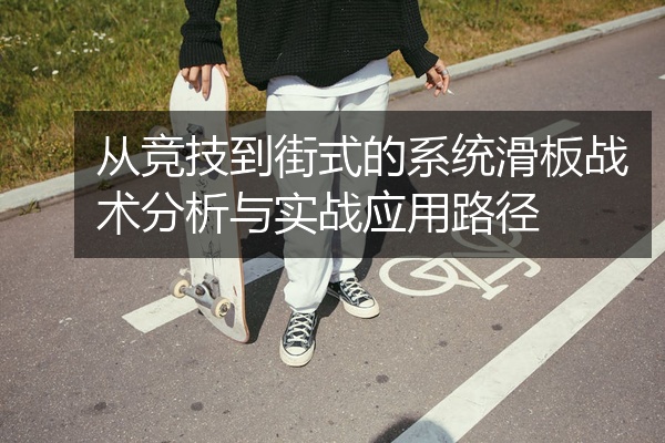 从竞技到街式的系统滑板战术分析与实战应用路径