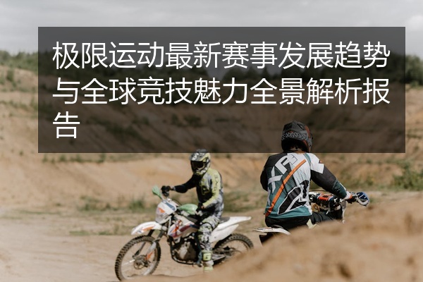 极限运动最新赛事发展趋势与全球竞技魅力全景解析报告