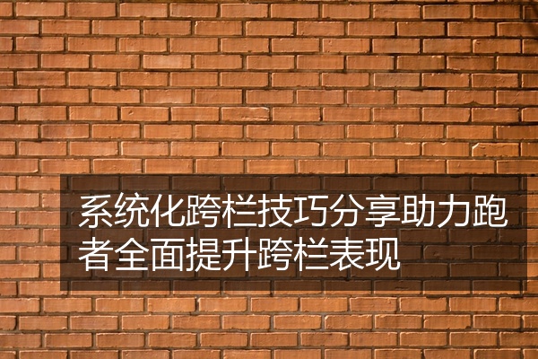系统化跨栏技巧分享助力跑者全面提升跨栏表现
