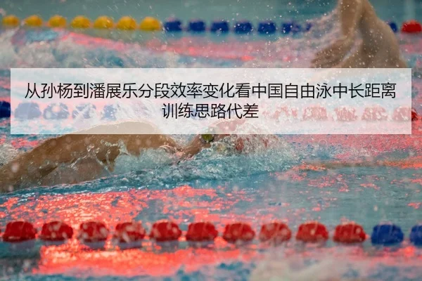从孙杨到潘展乐分段效率变化看中国自由泳中长距离训练思路代差