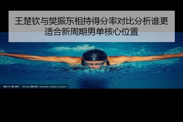 王楚钦与樊振东相持得分率对比分析谁更适合新周期男单核心位置