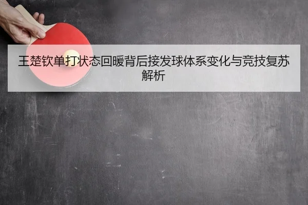 王楚钦单打状态回暖背后接发球体系变化与竞技复苏解析